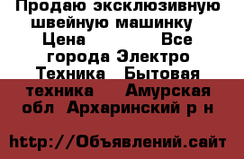 Продаю эксклюзивную швейную машинку › Цена ­ 13 900 - Все города Электро-Техника » Бытовая техника   . Амурская обл.,Архаринский р-н